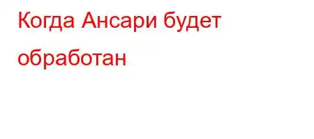 Когда Ансари будет обработан